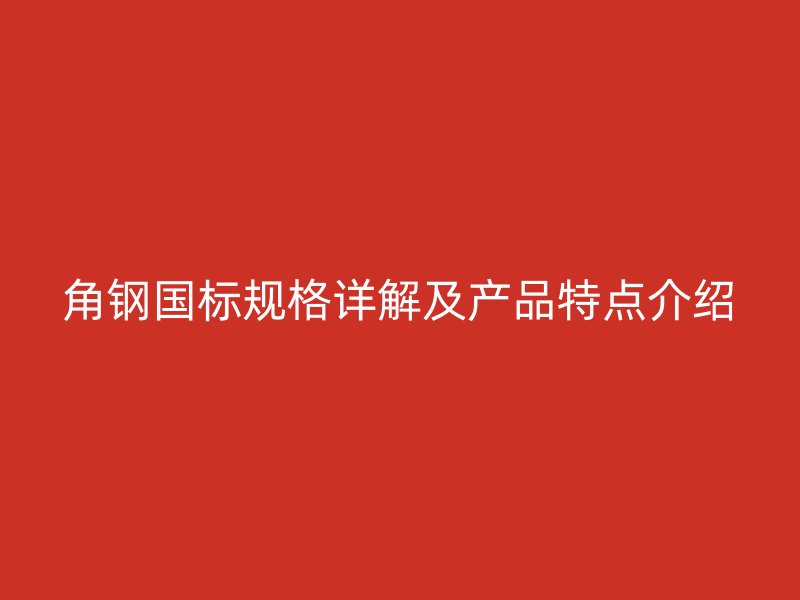 角鋼國標(biāo)規(guī)格詳解及產(chǎn)品特點介紹