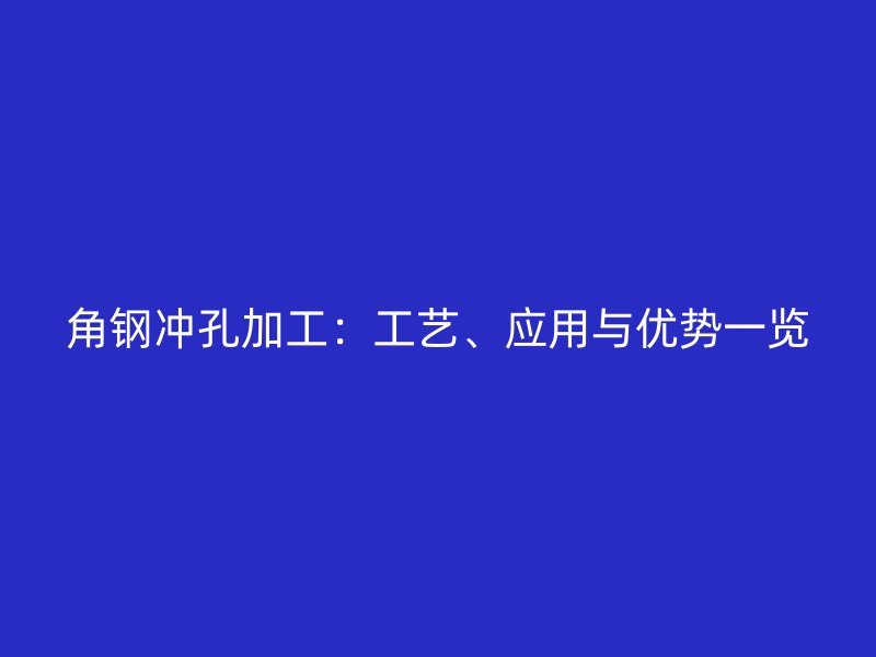 角鋼沖孔加工：工藝、應(yīng)用與優(yōu)勢一覽