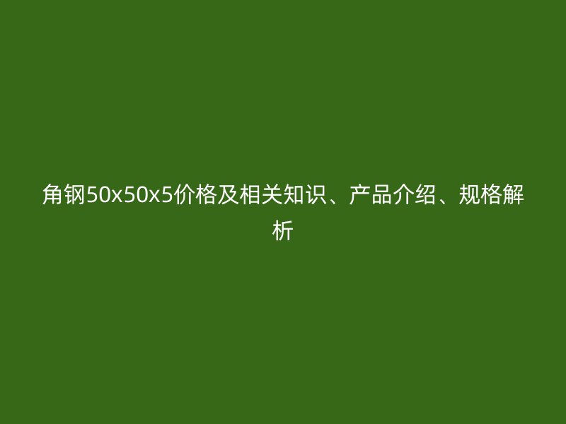 角鋼50x50x5價格及相關(guān)知識、產(chǎn)品介紹、規(guī)格解析
