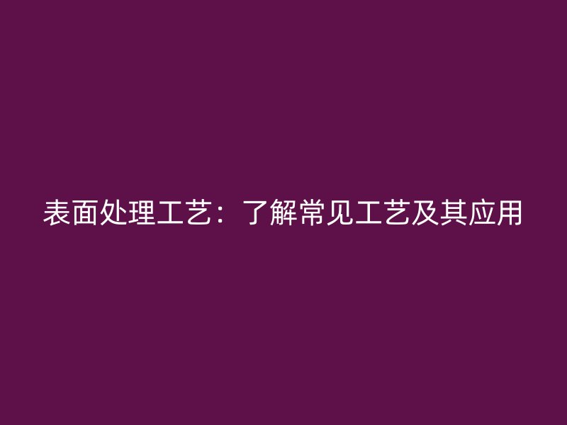 表面處理工藝：了解常見工藝及其應用