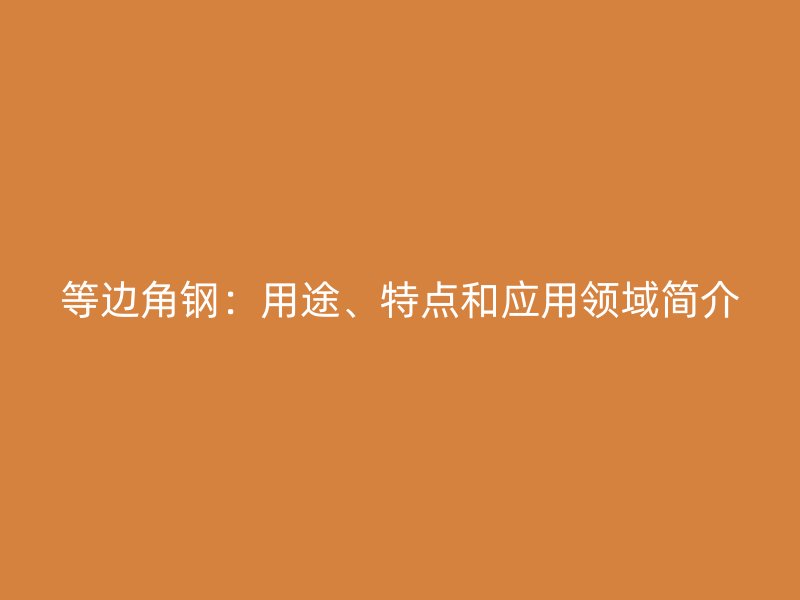 等邊角鋼：用途、特點和應(yīng)用領(lǐng)域簡介
