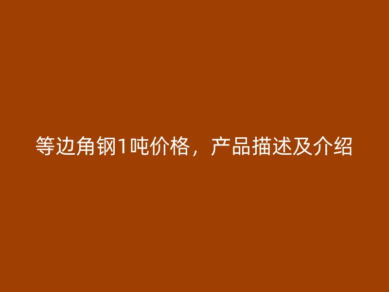 等邊角鋼1噸價格，產(chǎn)品描述及介紹