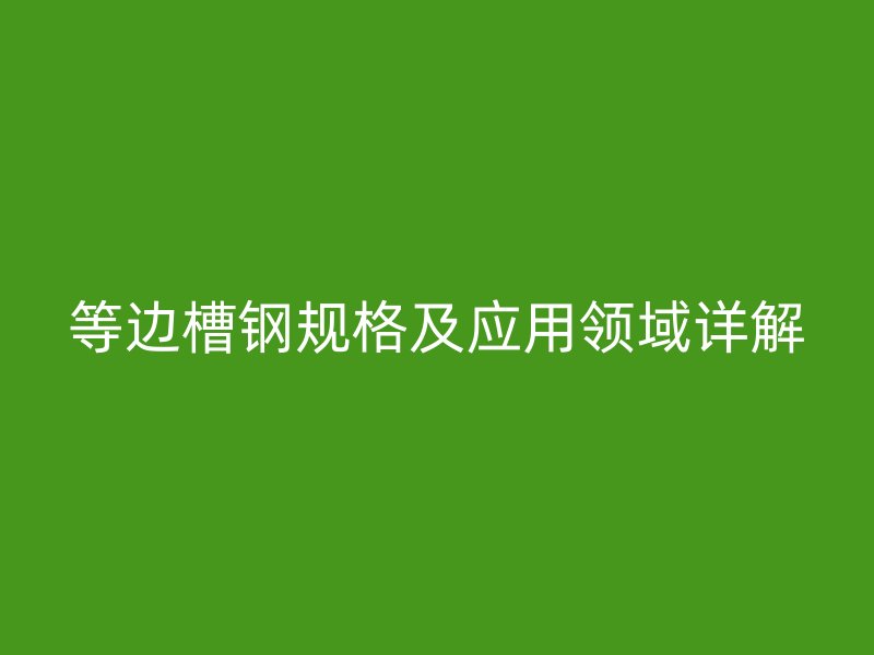 等邊槽鋼規(guī)格及應用領域詳解