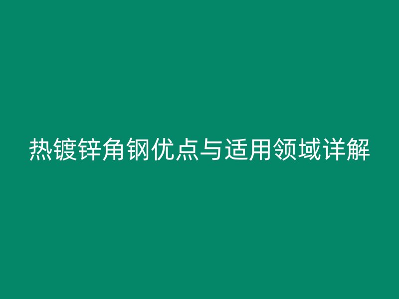熱鍍鋅角鋼優(yōu)點(diǎn)與適用領(lǐng)域詳解