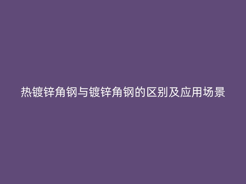 熱鍍鋅角鋼與鍍鋅角鋼的區(qū)別及應(yīng)用場(chǎng)景