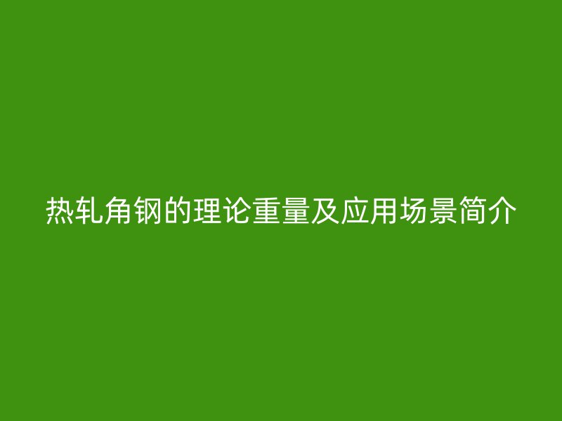 熱軋角鋼的理論重量及應(yīng)用場(chǎng)景簡介