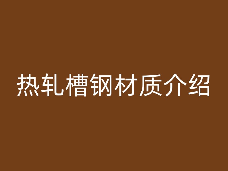 熱軋槽鋼材質(zhì)介紹