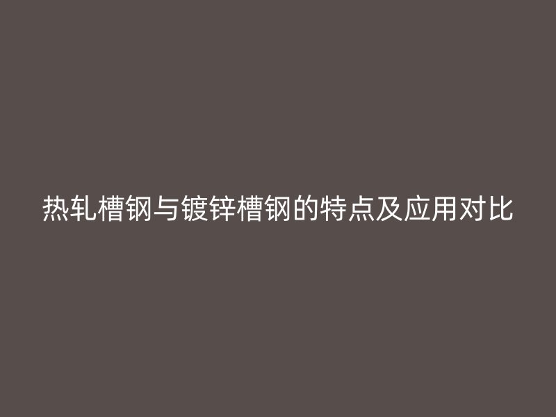 熱軋槽鋼與鍍鋅槽鋼的特點及應用對比