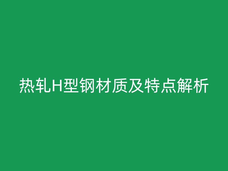 熱軋H型鋼材質(zhì)及特點(diǎn)解析