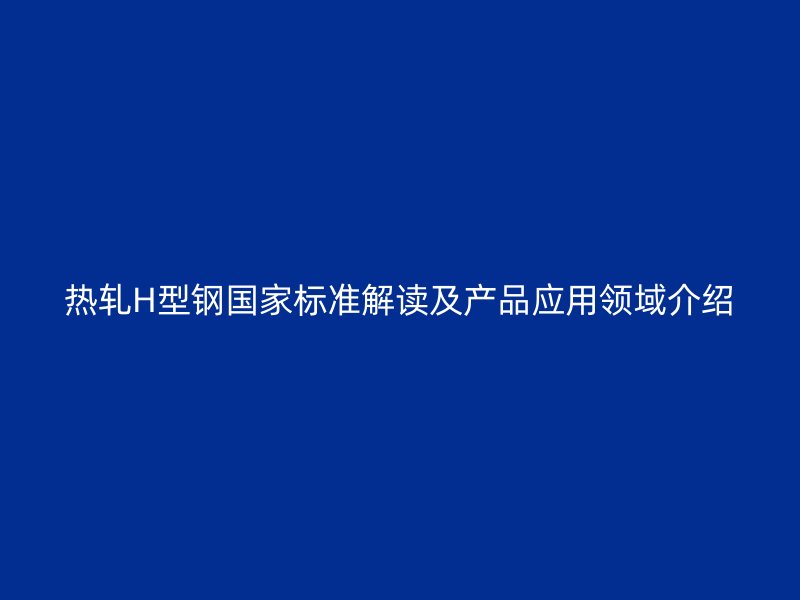 熱軋H型鋼國(guó)家標(biāo)準(zhǔn)解讀及產(chǎn)品應(yīng)用領(lǐng)域介紹