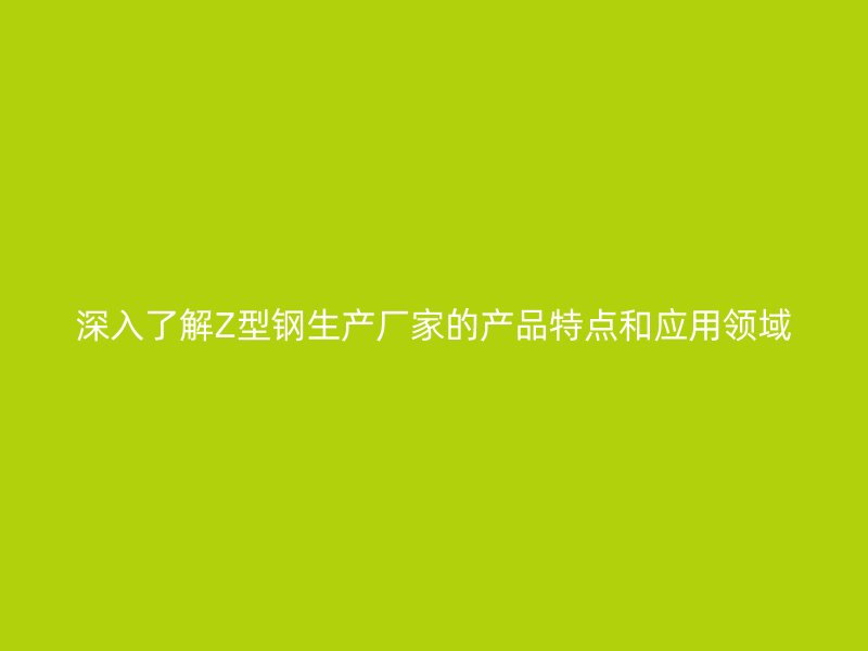深入了解Z型鋼生產(chǎn)廠家的產(chǎn)品特點和應用領域