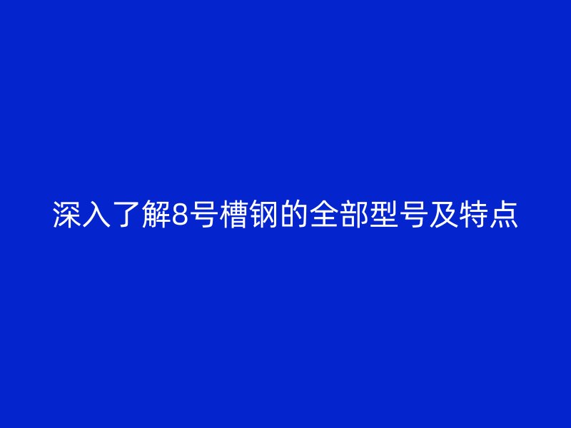 深入了解8號(hào)槽鋼的全部型號(hào)及特點(diǎn)