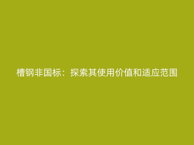 槽鋼非國標：探索其使用價值和適應范圍