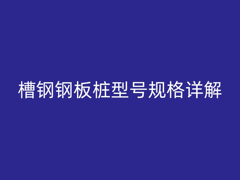 槽鋼鋼板樁型號(hào)規(guī)格詳解
