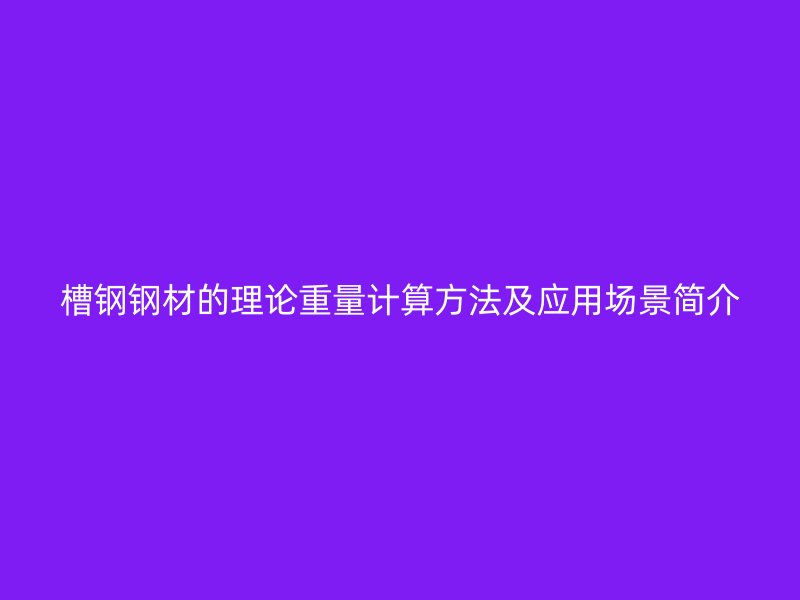 槽鋼鋼材的理論重量計算方法及應用場景簡介