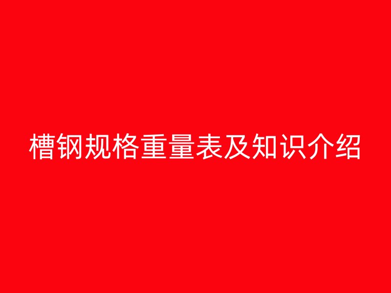 槽鋼規(guī)格重量表及知識(shí)介紹