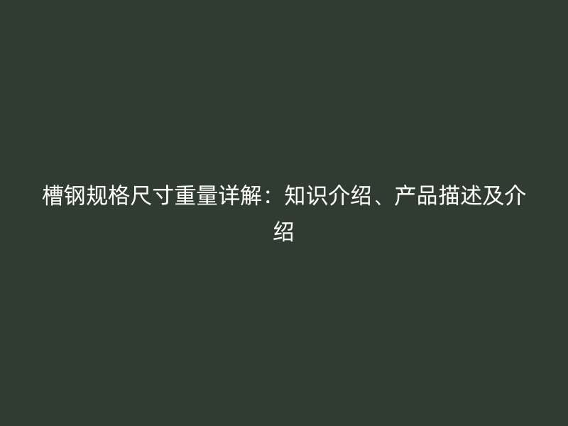 槽鋼規(guī)格尺寸重量詳解：知識(shí)介紹、產(chǎn)品描述及介紹