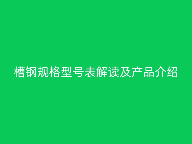 槽鋼規(guī)格型號(hào)表解讀及產(chǎn)品介紹