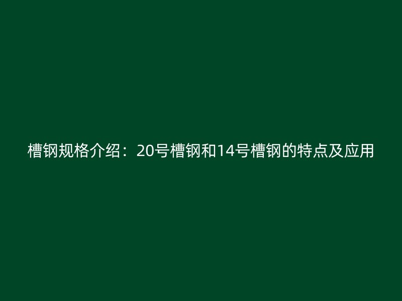 槽鋼規(guī)格介紹：20號槽鋼和14號槽鋼的特點及應(yīng)用
