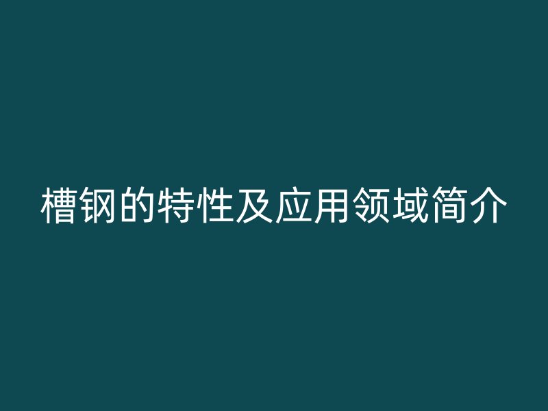 槽鋼的特性及應(yīng)用領(lǐng)域簡(jiǎn)介
