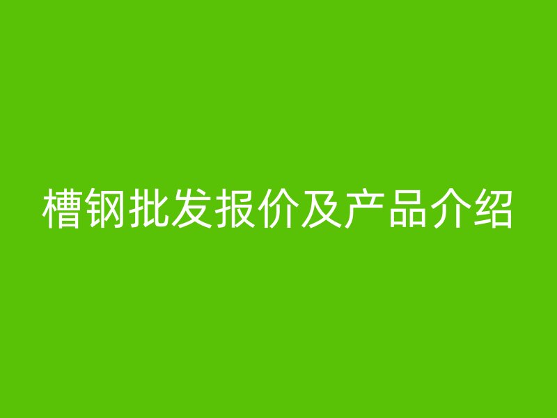 槽鋼批發(fā)報(bào)價(jià)及產(chǎn)品介紹