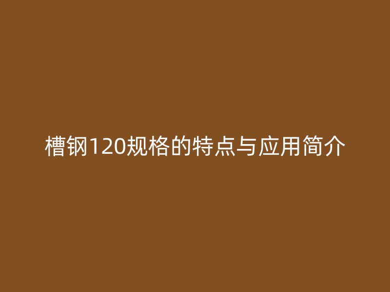 槽鋼120規(guī)格的特點(diǎn)與應(yīng)用簡(jiǎn)介