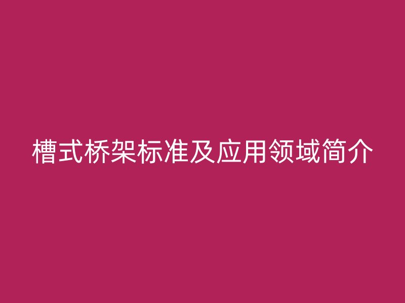 槽式橋架標(biāo)準(zhǔn)及應(yīng)用領(lǐng)域簡介
