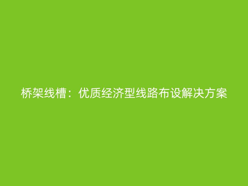 橋架線槽：優(yōu)質(zhì)經(jīng)濟(jì)型線路布設(shè)解決方案
