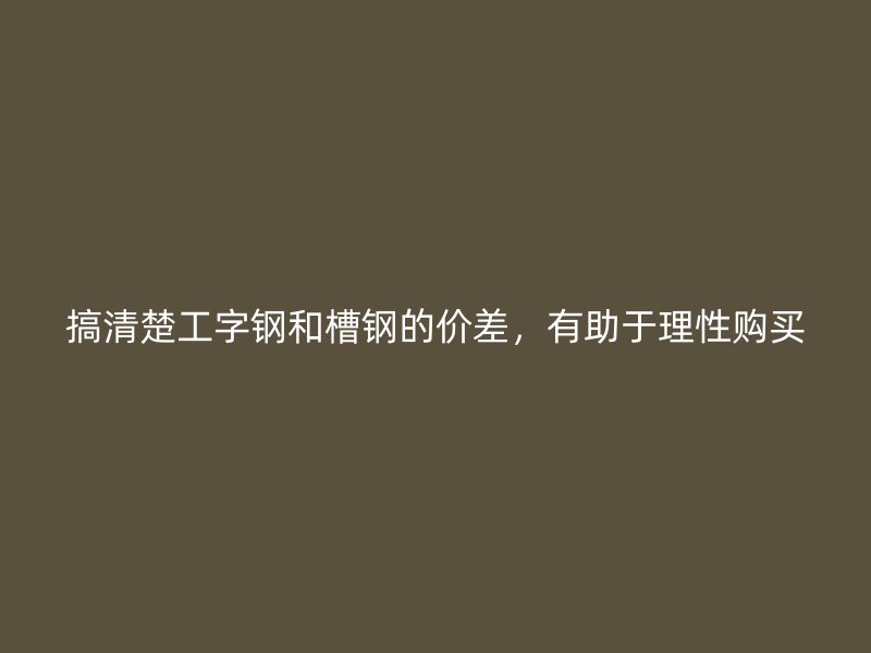 搞清楚工字鋼和槽鋼的價差，有助于理性購買