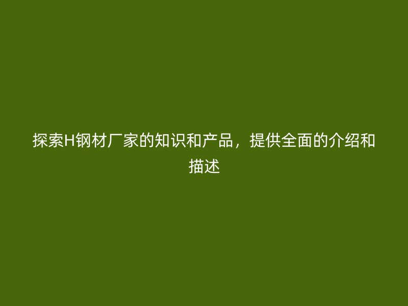 探索H鋼材廠家的知識和產品，提供全面的介紹和描述