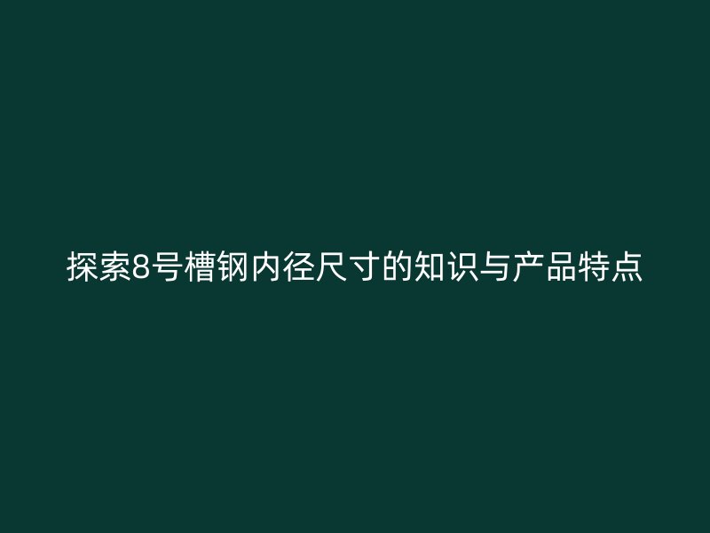 探索8號槽鋼內(nèi)徑尺寸的知識與產(chǎn)品特點