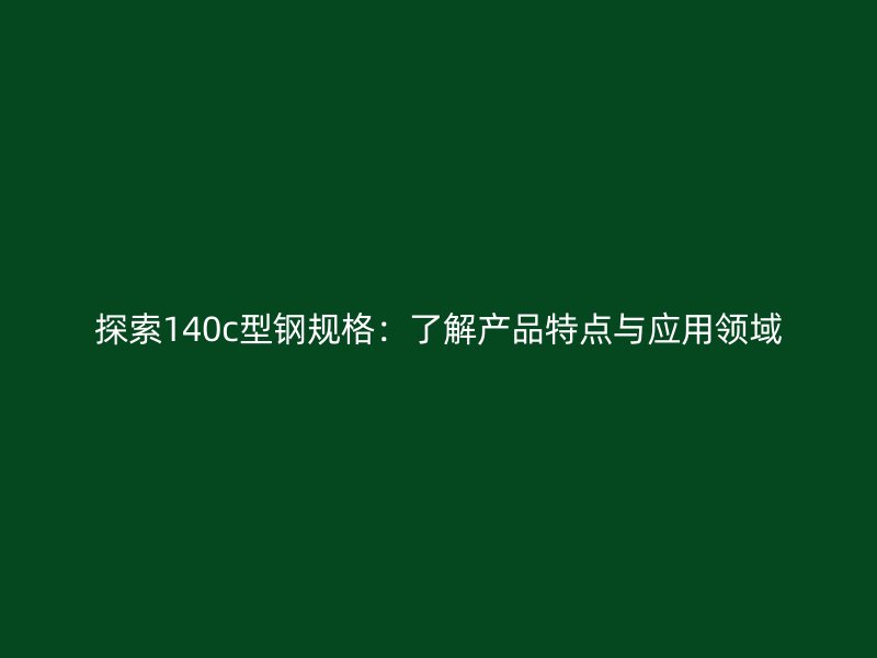 探索140c型鋼規(guī)格：了解產(chǎn)品特點(diǎn)與應(yīng)用領(lǐng)域