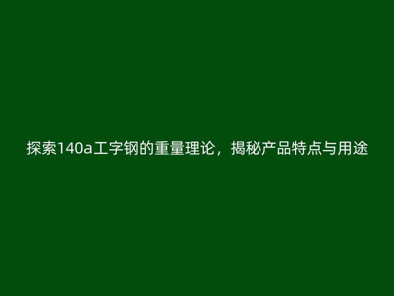 探索140a工字鋼的重量理論，揭秘產(chǎn)品特點與用途