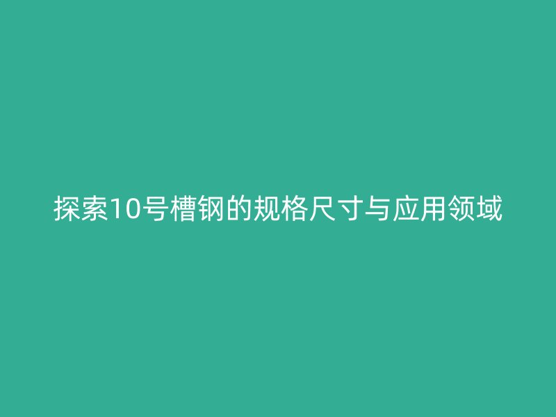 探索10號槽鋼的規(guī)格尺寸與應用領域