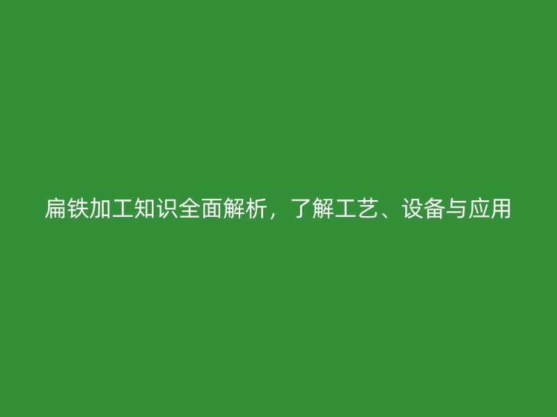 扁鐵加工知識(shí)全面解析，了解工藝、設(shè)備與應(yīng)用