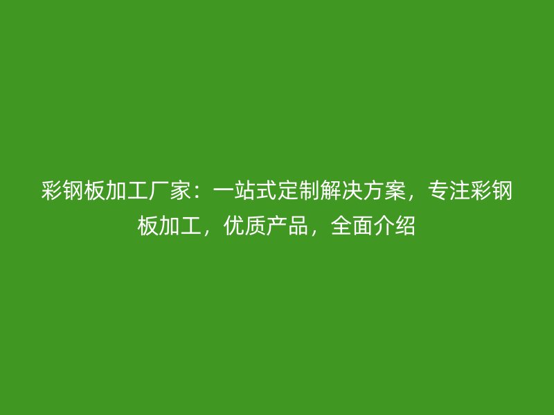 彩鋼板加工廠家：一站式定制解決方案，專注彩鋼板加工，優(yōu)質(zhì)產(chǎn)品，全面介紹