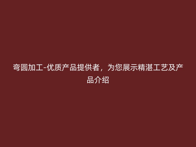 彎圓加工-優(yōu)質(zhì)產(chǎn)品提供者，為您展示精湛工藝及產(chǎn)品介紹