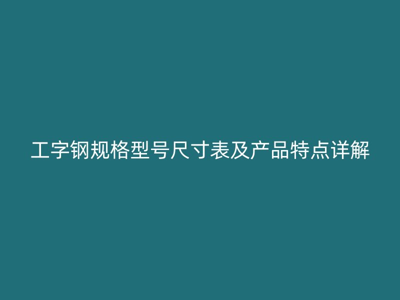 工字鋼規(guī)格型號尺寸表及產(chǎn)品特點詳解