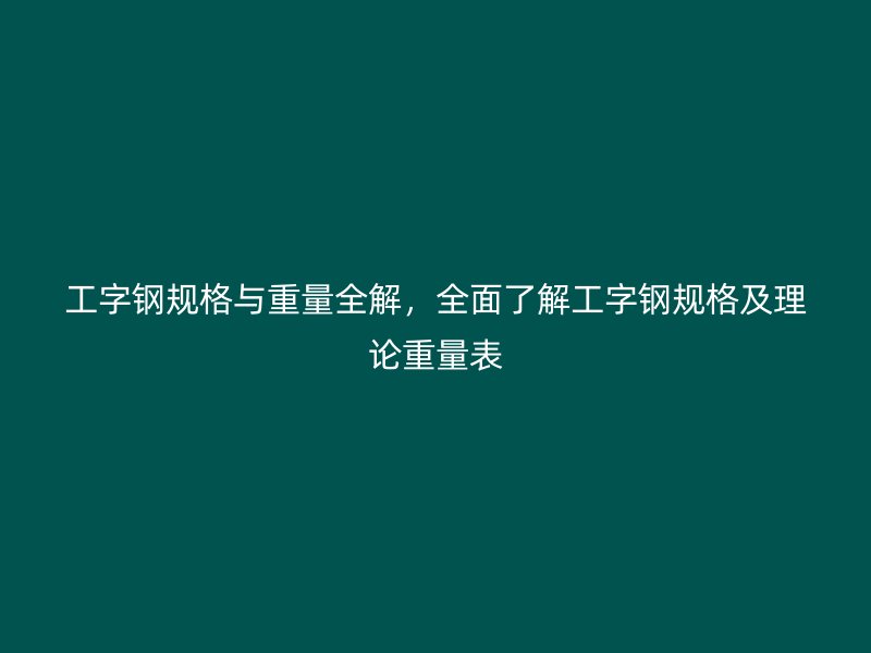 工字鋼規(guī)格與重量全解，全面了解工字鋼規(guī)格及理論重量表
