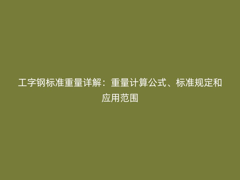 工字鋼標(biāo)準(zhǔn)重量詳解：重量計(jì)算公式、標(biāo)準(zhǔn)規(guī)定和應(yīng)用范圍