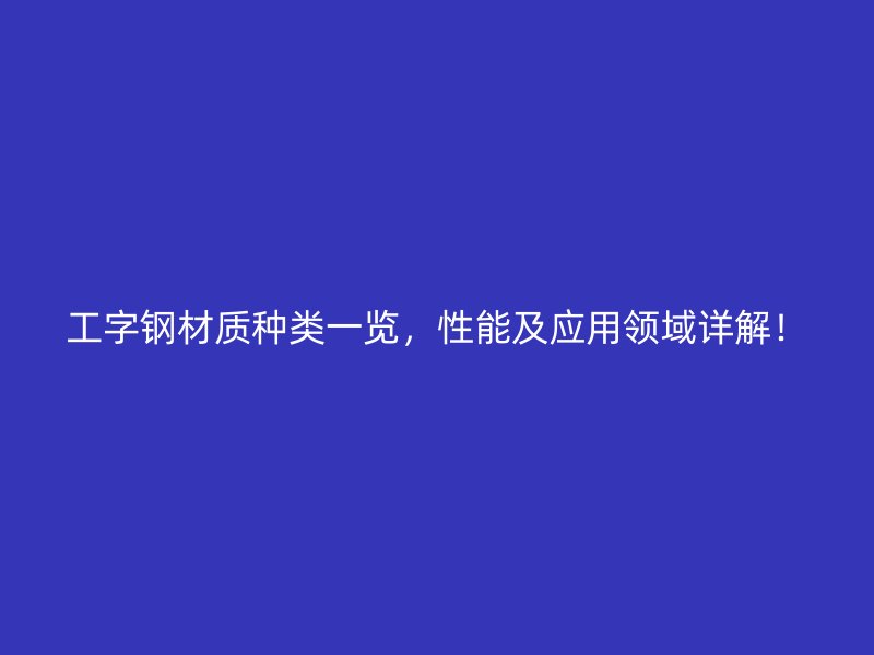 工字鋼材質種類一覽，性能及應用領域詳解！