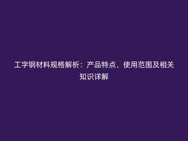 工字鋼材料規(guī)格解析：產(chǎn)品特點、使用范圍及相關(guān)知識詳解