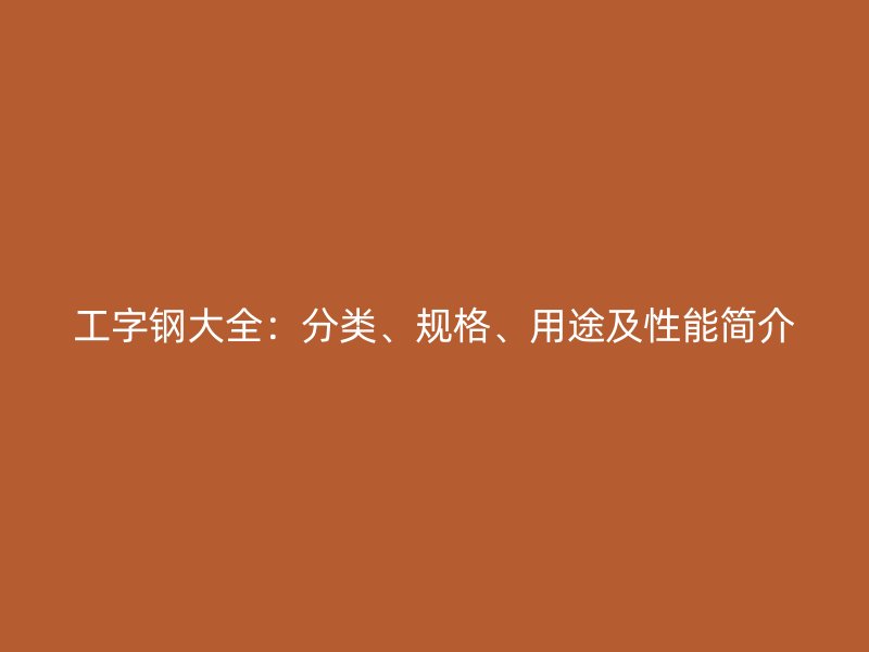 工字鋼大全：分類(lèi)、規(guī)格、用途及性能簡(jiǎn)介