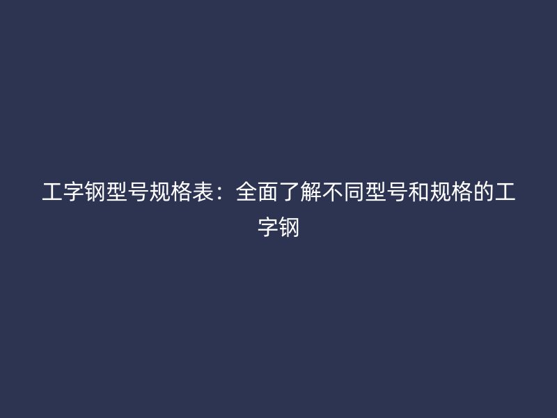 工字鋼型號(hào)規(guī)格表：全面了解不同型號(hào)和規(guī)格的工字鋼