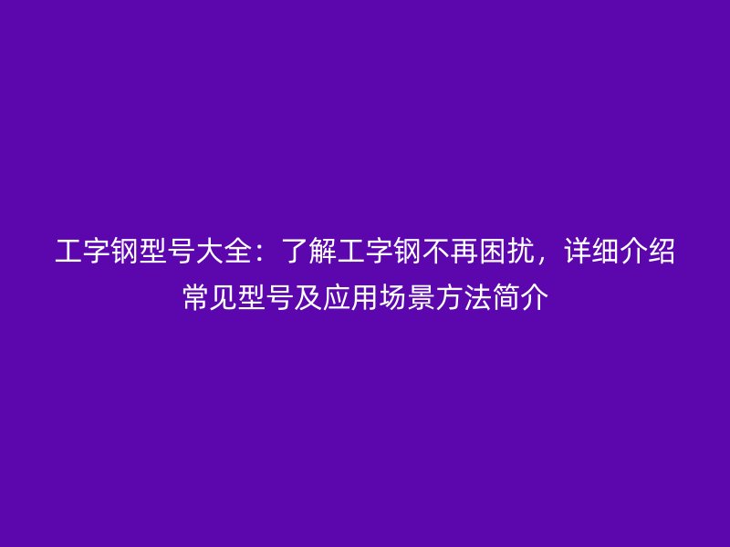工字鋼型號(hào)大全：了解工字鋼不再困擾，詳細(xì)介紹常見型號(hào)及應(yīng)用場(chǎng)景方法簡(jiǎn)介