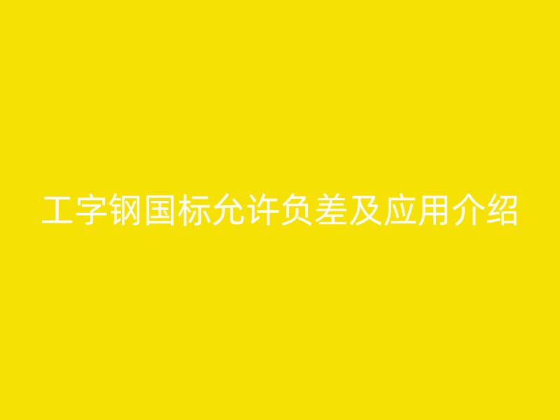 工字鋼國標(biāo)允許負(fù)差及應(yīng)用介紹