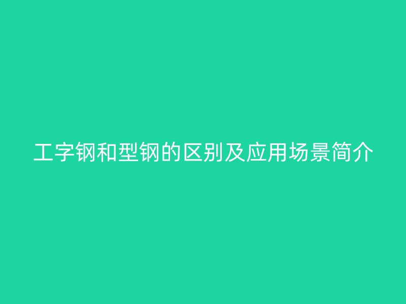 工字鋼和型鋼的區(qū)別及應(yīng)用場(chǎng)景簡(jiǎn)介