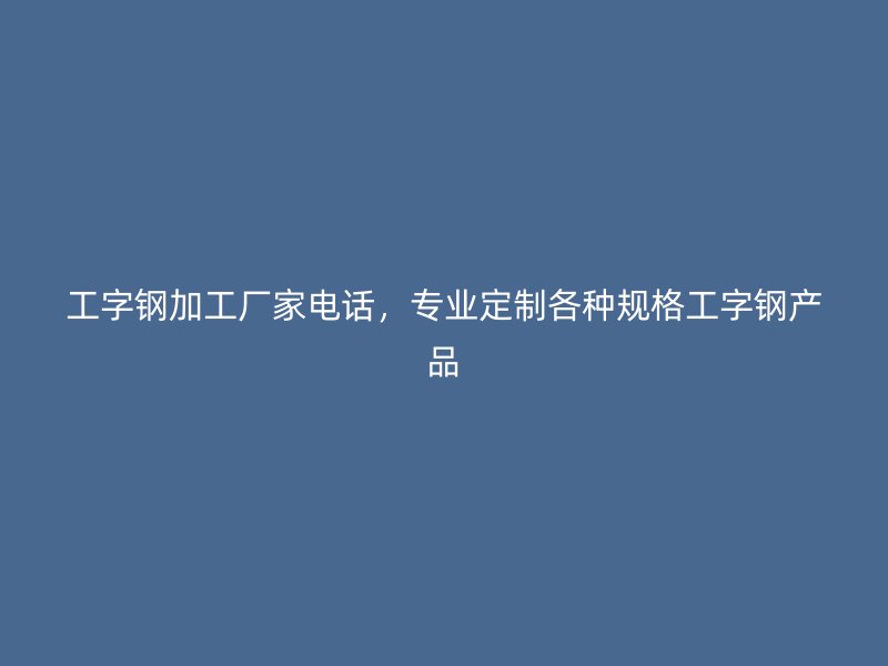 工字鋼加工廠家電話，專業(yè)定制各種規(guī)格工字鋼產(chǎn)品