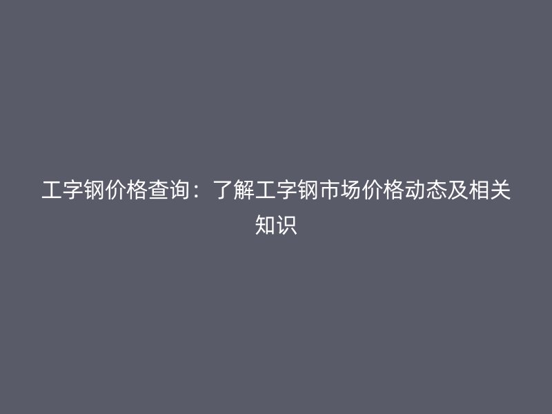 工字鋼價格查詢：了解工字鋼市場價格動態(tài)及相關(guān)知識