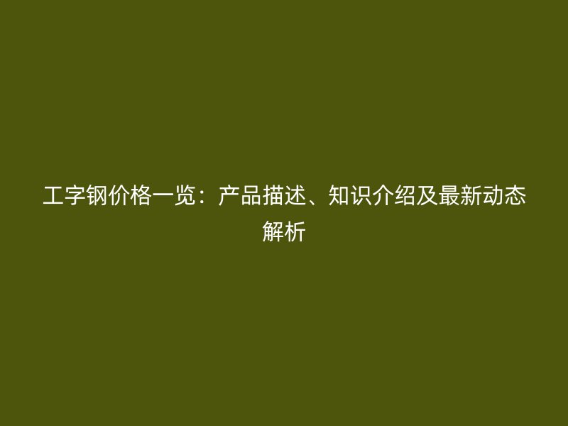 工字鋼價(jià)格一覽：產(chǎn)品描述、知識(shí)介紹及最新動(dòng)態(tài)解析